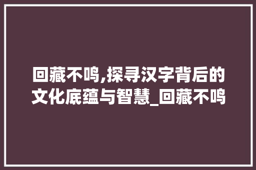 回藏不鸣,探寻汉字背后的文化底蕴与智慧_回藏不鸣的意思是什么字