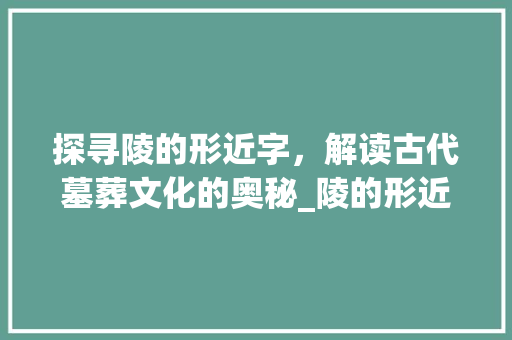 探寻陵的形近字，解读古代墓葬文化的奥秘_陵的形近字是什么意思