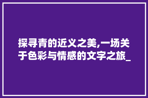 探寻青的近义之美,一场关于色彩与情感的文字之旅_青的近义字是什么意思