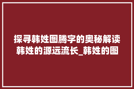 探寻韩姓图腾字的奥秘解读韩姓的源远流长_韩姓的图腾字是什么意思