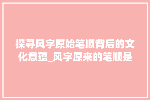 探寻风字原始笔顺背后的文化意蕴_风字原来的笔顺是什么意思