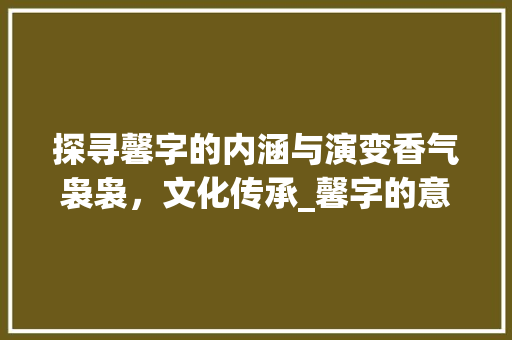 探寻馨字的内涵与演变香气袅袅，文化传承_馨字的意思和演变过程图