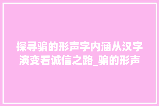探寻骗的形声字内涵从汉字演变看诚信之路_骗的形声字是什么意思