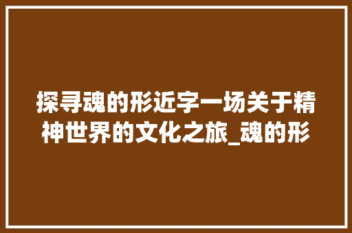 探寻魂的形近字一场关于精神世界的文化之旅_魂的形近字什么意思啊