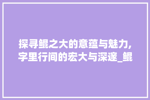 探寻鲲之大的意蕴与魅力,字里行间的宏大与深邃_鲲之大的之字用法及意思