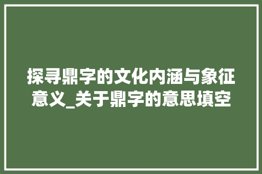 探寻鼎字的文化内涵与象征意义_关于鼎字的意思填空题