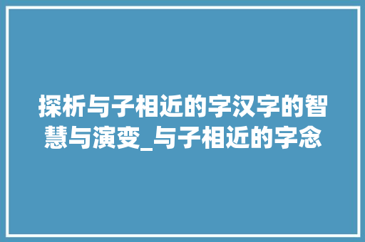探析与子相近的字汉字的智慧与演变_与子相近的字念什么意思