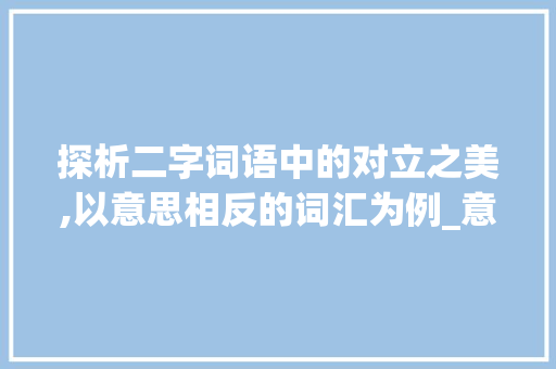探析二字词语中的对立之美,以意思相反的词汇为例_意思相反的二字词语大全