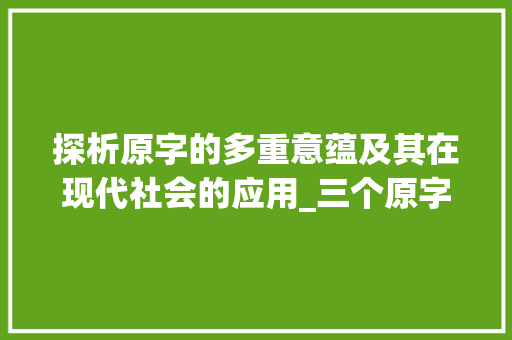 探析原字的多重意蕴及其在现代社会的应用_三个原字的意思是什么