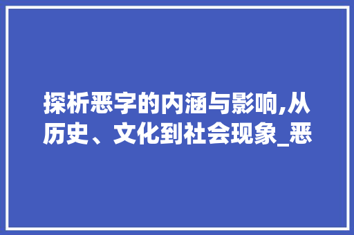 探析恶字的内涵与影响,从历史、文化到社会现象_恶字的解释是什么意思啊 职场写作