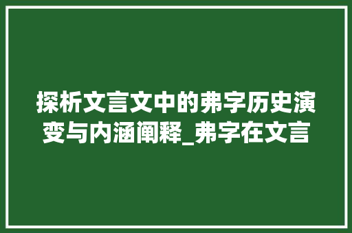 探析文言文中的弗字历史演变与内涵阐释_弗字在文言文中的意思