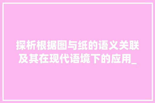 探析根据图与纸的语义关联及其在现代语境下的应用_图和纸是意思相近的字吗