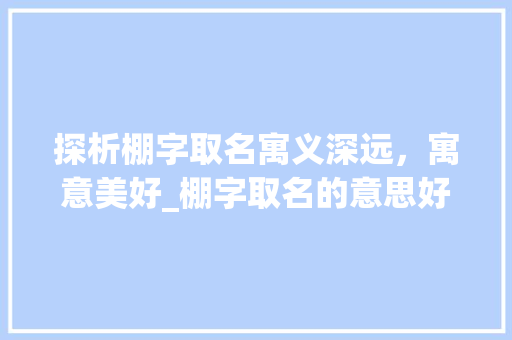 探析棚字取名寓义深远，寓意美好_棚字取名的意思好不好呢
