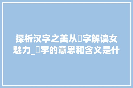 探析汉字之美从媱字解读女魅力_媱字的意思和含义是什么