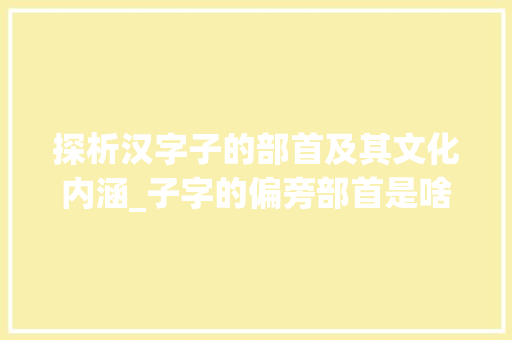 探析汉字子的部首及其文化内涵_子字的偏旁部首是啥意思