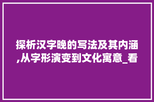 探析汉字晚的写法及其内涵,从字形演变到文化寓意_看晚字的写法是什么意思 工作总结