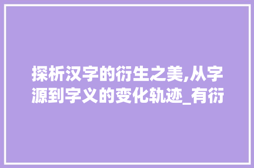 探析汉字的衍生之美,从字源到字义的变化轨迹_有衍生意思的字有什么