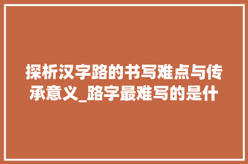 探析汉字路的书写难点与传承意义_路字最难写的是什么意思