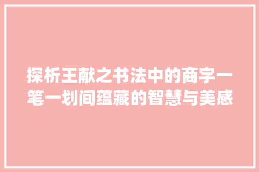 探析王献之书法中的商字一笔一划间蕴藏的智慧与美感_王献之写的商字是什么意思
