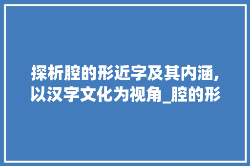 探析腔的形近字及其内涵,以汉字文化为视角_腔的形近字是什么意思