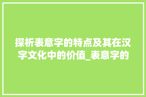 探析表意字的特点及其在汉字文化中的价值_表意字的特点是什么意思