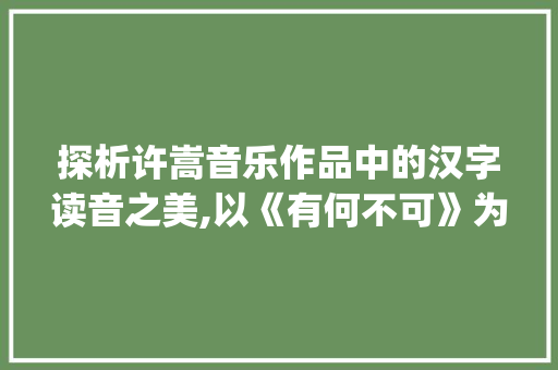 探析许嵩音乐作品中的汉字读音之美,以《有何不可》为例_许嵩的字读音是什么意思