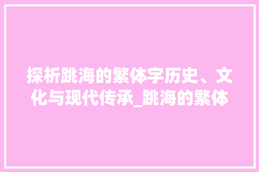 探析跳海的繁体字历史、文化与现代传承_跳海的繁体字是什么意思 诗词鉴赏