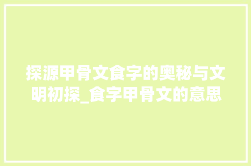 探源甲骨文食字的奥秘与文明初探_食字甲骨文的意思解释是