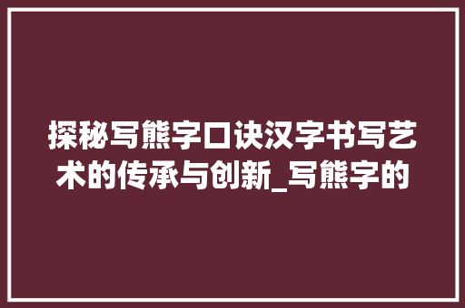 探秘写熊字口诀汉字书写艺术的传承与创新_写熊字的口诀是什么意思