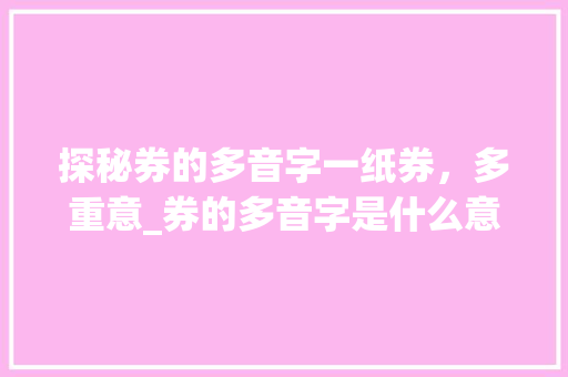 探秘券的多音字一纸券，多重意_券的多音字是什么意思