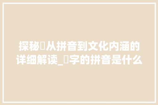 探秘垔从拼音到文化内涵的详细解读_垔字的拼音是什么意思呀
