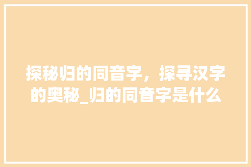 探秘归的同音字，探寻汉字的奥秘_归的同音字是什么意思