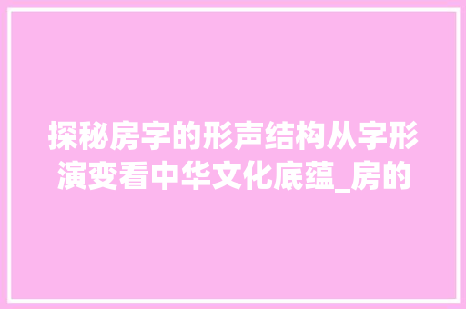 探秘房字的形声结构从字形演变看中华文化底蕴_房的形声字,是什么意思