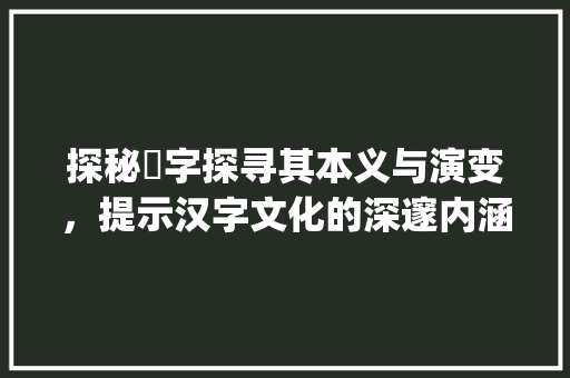 探秘曌字探寻其本义与演变，提示汉字文化的深邃内涵_曌的原本意思是什么字啊