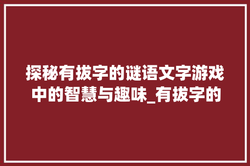 探秘有拔字的谜语文字游戏中的智慧与趣味_有拔字的谜语是什么意思