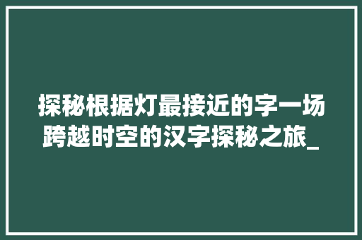 探秘根据灯最接近的字一场跨越时空的汉字探秘之旅_灯最接近的字是什么意思