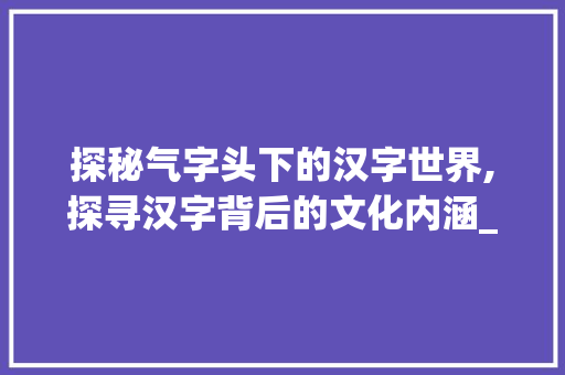 探秘气字头下的汉字世界,探寻汉字背后的文化内涵_气字头的字都有什么意思