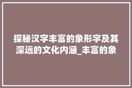 探秘汉字丰富的象形字及其深远的文化内涵_丰富的象形字是什么意思