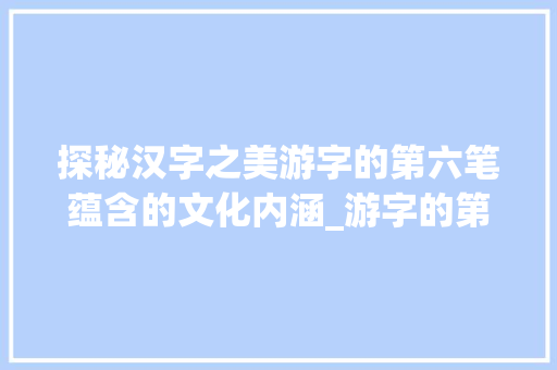 探秘汉字之美游字的第六笔蕴含的文化内涵_游字的第六笔是啥意思