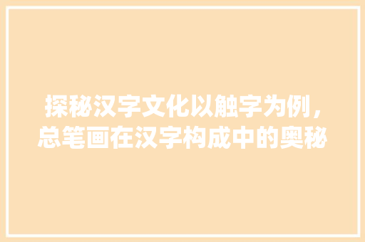 探秘汉字文化以触字为例，总笔画在汉字构成中的奥秘_触字的总笔画是什么意思