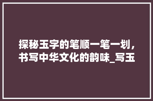 探秘玉字的笔顺一笔一划，书写中华文化的韵味_写玉字的笔顺是什么意思