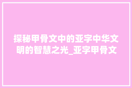 探秘甲骨文中的亚字中华文明的智慧之光_亚字甲骨文的意思怎么写