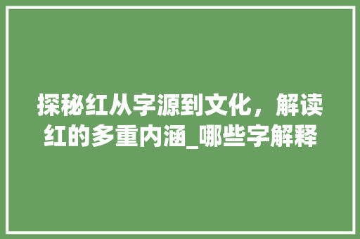 探秘红从字源到文化，解读红的多重内涵_哪些字解释为红的意思呢
