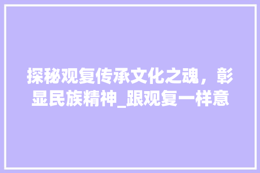 探秘观复传承文化之魂，彰显民族精神_跟观复一样意思的字