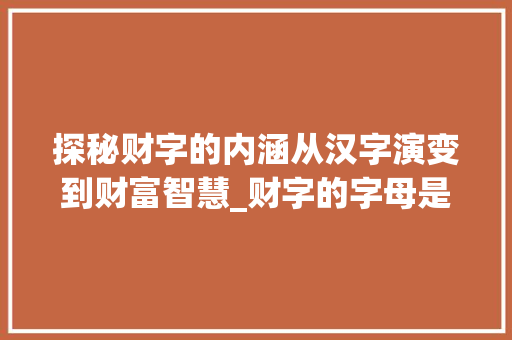 探秘财字的内涵从汉字演变到财富智慧_财字的字母是什么意思呀