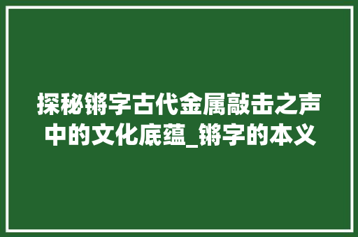 探秘锵字古代金属敲击之声中的文化底蕴_锵字的本义是什么意思 工作总结