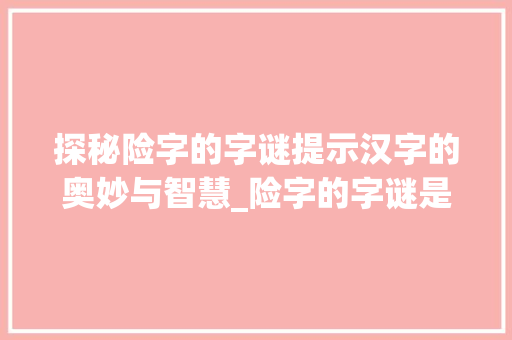 探秘险字的字谜提示汉字的奥妙与智慧_险字的字谜是什么意思啊
