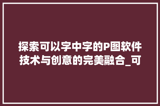探索可以字中字的P图软件技术与创意的完美融合_可以字中字的p图软件叫什么意思