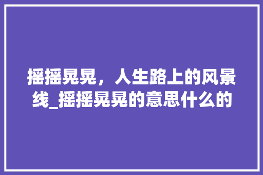 摇摇晃晃，人生路上的风景线_摇摇晃晃的意思什么的字