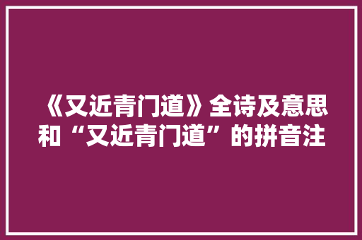 《又近青门道》全诗及意思和“又近青门道”的拼音注释